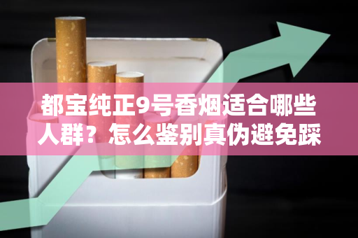 都宝纯正9号香烟适合哪些人群？怎么鉴别真伪避免踩坑？