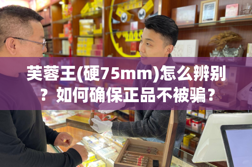 芙蓉王(硬75mm)怎么辨别？如何确保正品不被骗？